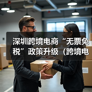 深圳跨境电商“无票免税”政策升级（跨境电商卖家请注意）