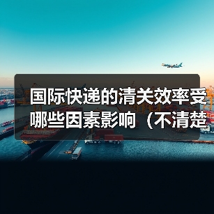 国际快递的清关效率受哪些因素影响（不清楚的跨境电商卖家看过来）