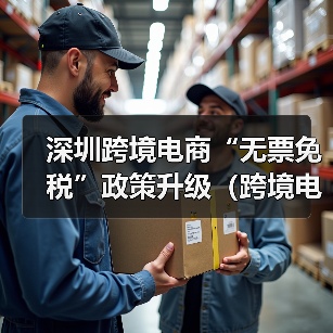 深圳跨境电商“无票免税”政策升级(跨境电商卖家请注意)(图2) 深圳跨境电商“无票免税”政策升级(跨境电商卖家请注意)(图2)