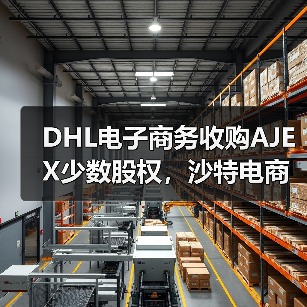 DHL电子商务收购AJEX少数股权，沙特电商物流市场格局将生变（国际快递新闻资讯）（图1）