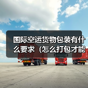 国际空运货物包装有什么要求（怎么打包才能符合标准）