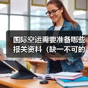 国际空运需要准备哪些报关资料（缺一不可的文件有哪些）
