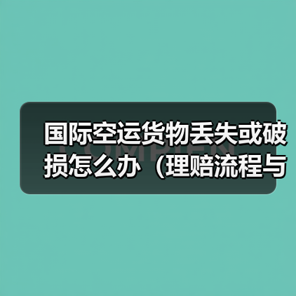 国际空运货物丢失或破损怎么办（理赔流程与注意事项）