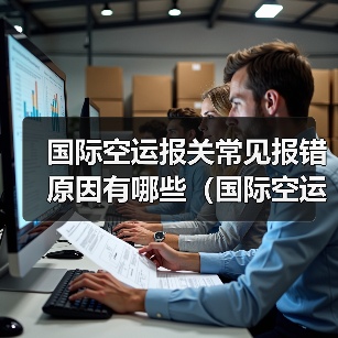 国际空运报关常见报错原因有哪些（国际空运干货知识分享）