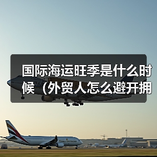 国际海运旺季是什么时候（外贸人怎么避开拥堵）（图3）