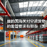 目的国海关对空运货物的监管要求有哪些（国际空运干货知识分享）