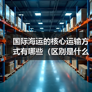 国际海运的核心运输方式有哪些（区别是什么）（图2）