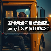 国际海运海运费会波动吗(什么时候订舱最便宜)(图1) 国际海运海运费会波动吗(什么时候订舱最便宜)(图1)