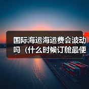 国际海运海运费会波动吗(什么时候订舱最便宜)(图4) 国际海运海运费会波动吗(什么时候订舱最便宜)(图4)