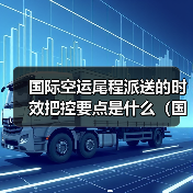 国际空运尾程派送的时效把控要点是什么（国际空运干货知识分享）（图1）