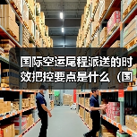 国际空运尾程派送的时效把控要点是什么（国际空运干货知识分享）（图4）
