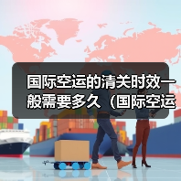 国际空运的清关时效一般需要多久(国际空运干货知识分享)(图1) 国际空运的清关时效一般需要多久(国际空运干货知识分享)(图1)
