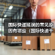 国际快递延误的常见原因有哪些（国际快递干货知识分享）（图1）