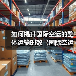 如何提升国际空运的整体运输时效（国际空运干货知识分享）（图3）