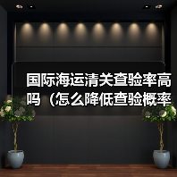 国际海运清关查验率高吗(怎么降低查验概率)(图2) 国际海运清关查验率高吗(怎么降低查验概率)(图2)