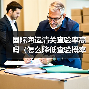 国际海运清关查验率高吗(怎么降低查验概率)(图1) 国际海运清关查验率高吗(怎么降低查验概率)(图1)