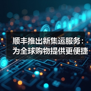 顺丰推出新集运服务：为全球购物提供更便捷的跨境转运体验（图1）