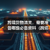 跨境货物清关，需要准备哪些必备资料（跨境物流干货知识分享）（图1）