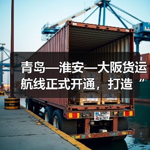 青岛—淮安—大阪货运航线正式开通，打造“空中黄金走廊（图1）