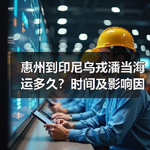 惠州到印尼乌戎潘当海运多久?时间及影响因素解析(图2) 惠州到印尼乌戎潘当海运多久?时间及影响因素解析(图2)
