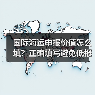 国际海运申报价值怎么填?正确填写避免低报高报风险(图1) 国际海运申报价值怎么填?正确填写避免低报高报风险(图1)