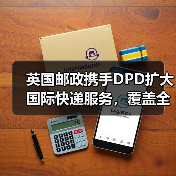 英国邮政携手DPD扩大国际快递服务，覆盖全英4100网点（图1）