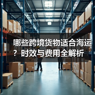 哪些跨境货物适合海运？时效与费用全解析（图1）