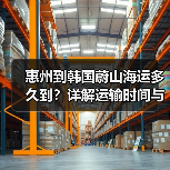 惠州到韩国蔚山海运多久到？详解运输时间与注意事项（图4）