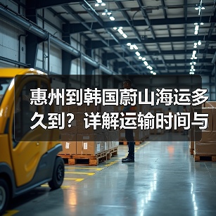 惠州到韩国蔚山海运多久到？详解运输时间与注意事项（图1）