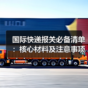 国际快递报关必备清单:核心材料及注意事项全解析(图2) 国际快递报关必备清单:核心材料及注意事项全解析(图2)