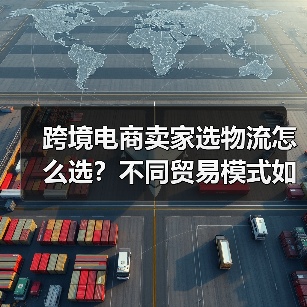 跨境电商卖家选物流怎么选？不同贸易模式如何匹配（图4）