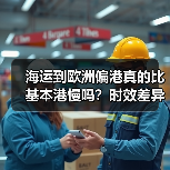 海运到欧洲偏港真的比基本港慢吗？时效差异全解析（图4）