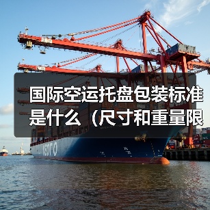国际空运托盘包装标准是什么(尺寸和重量限制)(图1) 国际空运托盘包装标准是什么(尺寸和重量限制)(图1)