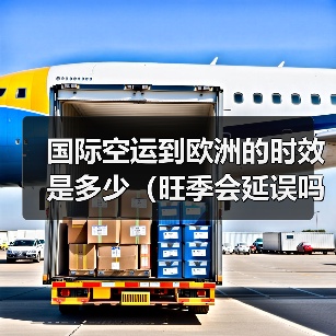 国际空运到欧洲的时效是多少（旺季会延误吗）（图3）