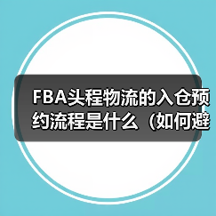 FBA头程物流的入仓预约流程是什么(如何避免预约失败)(图3) FBA头程物流的入仓预约流程是什么(如何避免预约失败)(图3)