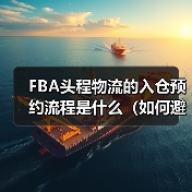 FBA头程物流的入仓预约流程是什么(如何避免预约失败)(图1) FBA头程物流的入仓预约流程是什么(如何避免预约失败)(图1)