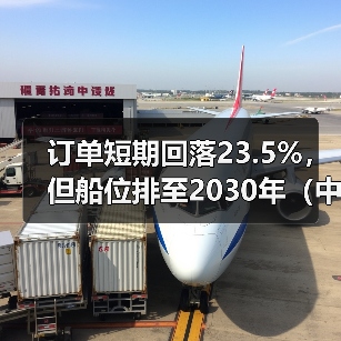 订单短期回落23.5%，但船位排至2030年（中国国际海运造船业“底气”仍在）（图3）