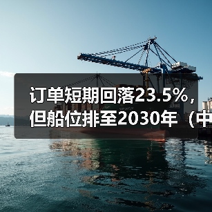 订单短期回落23.5%，但船位排至2030年（中国国际海运造船业“底气”仍在）（图4）