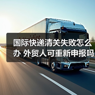国际快递清关失败怎么办 外贸人可重新申报吗（图1）