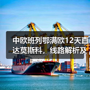 中欧班列鄂满欧12天直达莫斯科，线路解析及优势揭秘（图3）