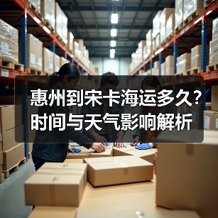 惠州到宋卡海运多久?时间与天气影响解析(图1) 惠州到宋卡海运多久?时间与天气影响解析(图1)