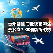 惠州到缅甸曼德勒海运要多久?详细解析时效与费用(图2) 惠州到缅甸曼德勒海运要多久?详细解析时效与费用(图2)