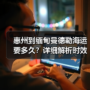 惠州到缅甸曼德勒海运要多久?详细解析时效与费用(图3) 惠州到缅甸曼德勒海运要多久?详细解析时效与费用(图3)