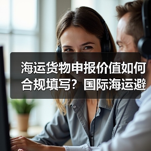 海运货物申报价值如何合规填写？国际海运避税误区全解析（图4）