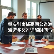 肇庆到柬埔寨国公省港海运多久?详解时间与影响因素(图3) 肇庆到柬埔寨国公省港海运多久?详解时间与影响因素(图3)