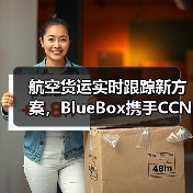 航空货运实时跟踪新方案,BlueBox携手CCN打造透明化新标杆(图4) 航空货运实时跟踪新方案,BlueBox携手CCN打造透明化新标杆(图4)