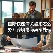 国际快递清关被扣怎么办？跨境电商卖家处理指南（图3）