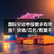 国际空运申报要求有哪些？货值/品名/数量不实会怎样？