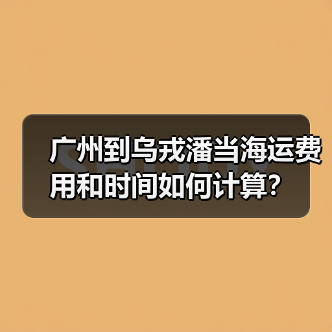 广州到乌戎潘当海运费用和时间如何计算？（图3）
