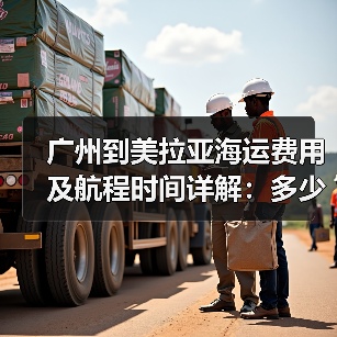 广州到美拉亚海运费用及航程时间详解：多少钱几天？（图4）